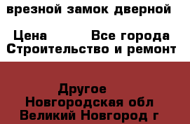 врезной замок дверной › Цена ­ 500 - Все города Строительство и ремонт » Другое   . Новгородская обл.,Великий Новгород г.